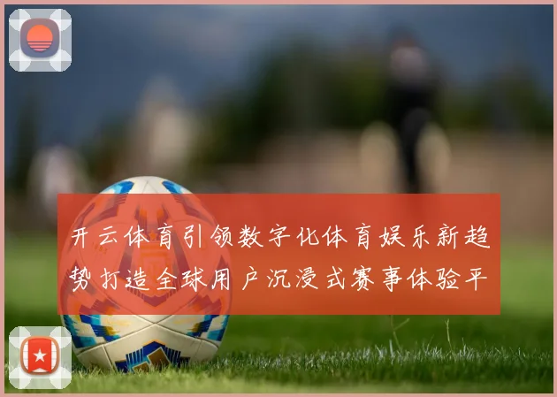 开云体育引领数字化体育娱乐新趋势打造全球用户沉浸式赛事体验平台