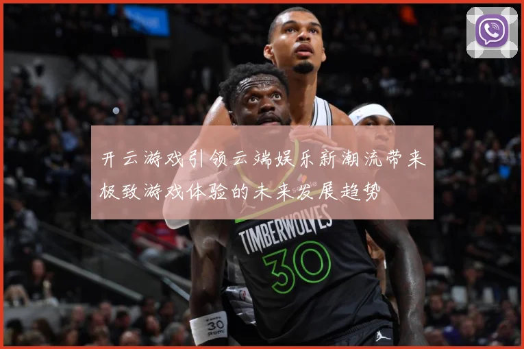 开云游戏引领云端娱乐新潮流带来极致游戏体验的未来发展趋势