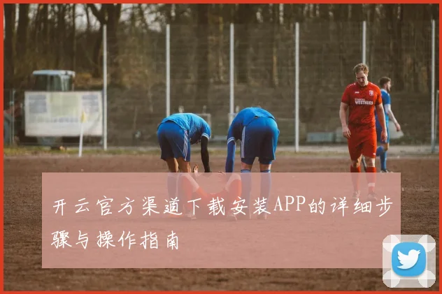 开云官方渠道下载安装APP的详细步骤与操作指南