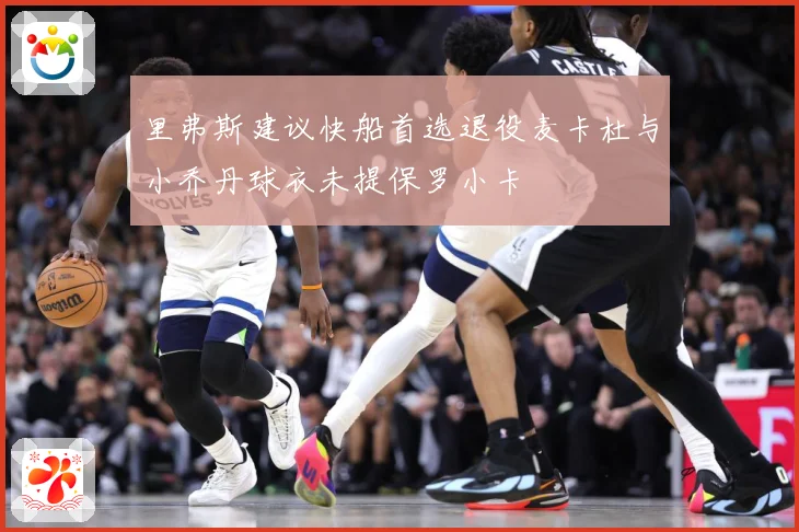 里弗斯建议快船首选退役麦卡杜与小乔丹球衣未提保罗小卡