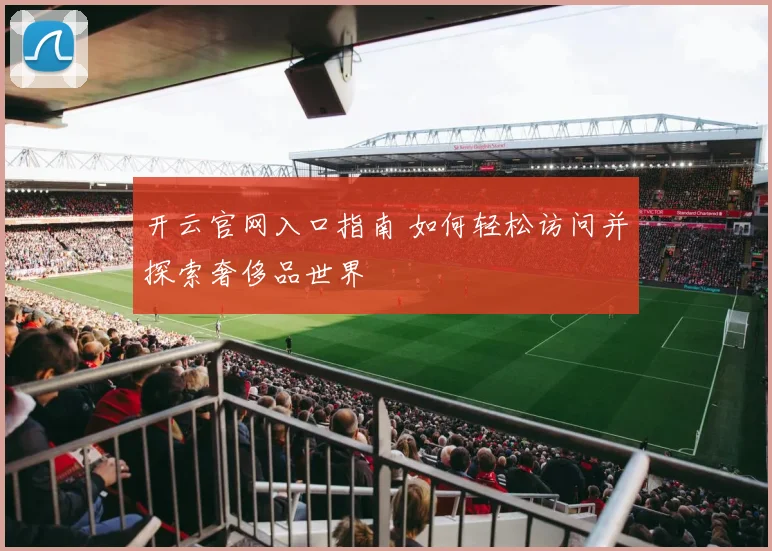 开云官网入口指南 如何轻松访问并探索奢侈品世界