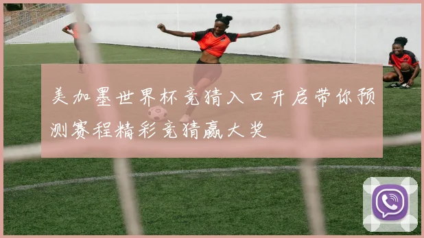 美加墨世界杯竞猜入口开启带你预测赛程精彩竞猜赢大奖