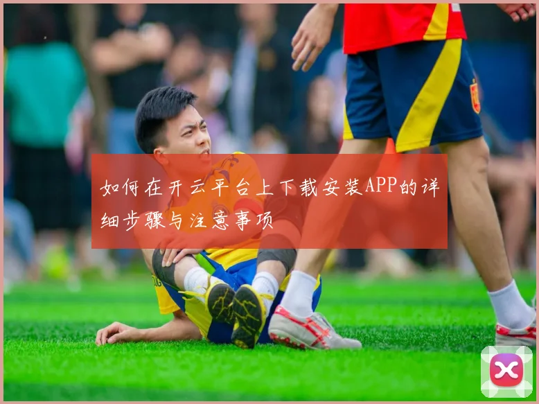 如何在开云平台上下载安装APP的详细步骤与注意事项