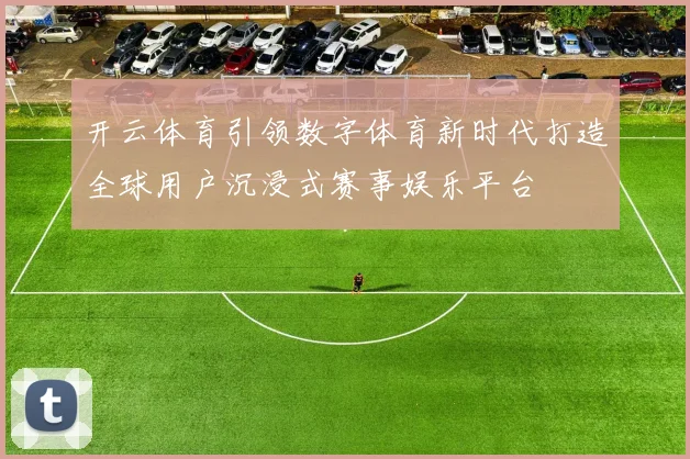 开云体育引领数字体育新时代打造全球用户沉浸式赛事娱乐平台