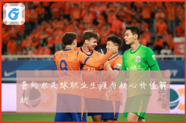 普约尔足球职业生涯与核心价值解析