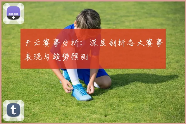 开云赛事分析：深度剖析各大赛事表现与趋势预测