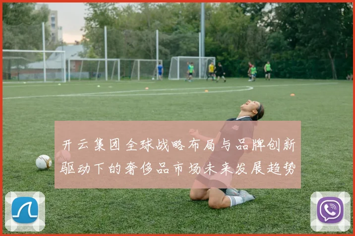 开云集团全球战略布局与品牌创新驱动下的奢侈品市场未来发展趋势