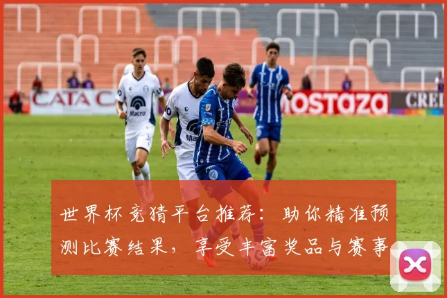 世界杯竞猜平台推荐：助你精准预测比赛结果，享受丰富奖品与赛事乐趣
