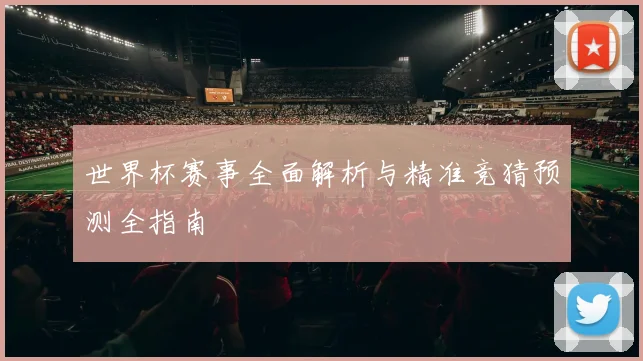 世界杯赛事全面解析与精准竞猜预测全指南