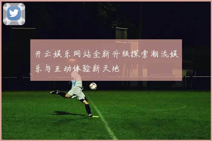 开云娱乐网站全新升级探索潮流娱乐与互动体验新天地