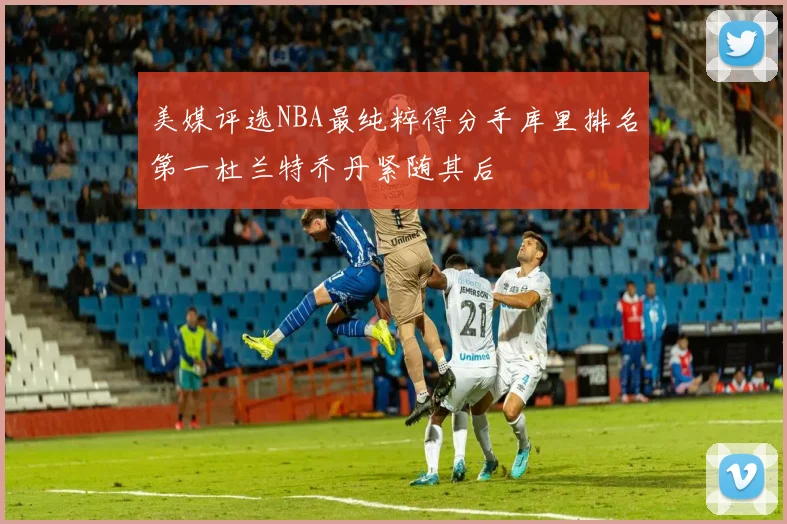 美媒评选NBA最纯粹得分手库里排名第一杜兰特乔丹紧随其后