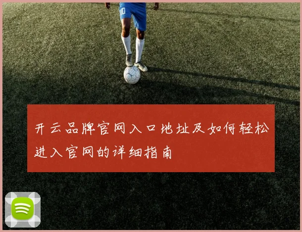 开云品牌官网入口地址及如何轻松进入官网的详细指南