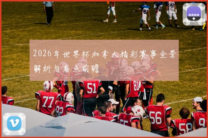2026年世界杯加拿大精彩赛事全景解析与看点前瞻
