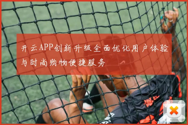 开云APP创新升级全面优化用户体验与时尚购物便捷服务