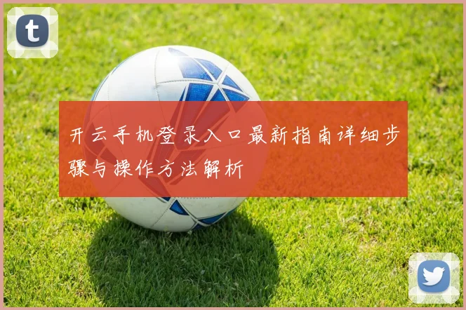 开云手机登录入口最新指南详细步骤与操作方法解析