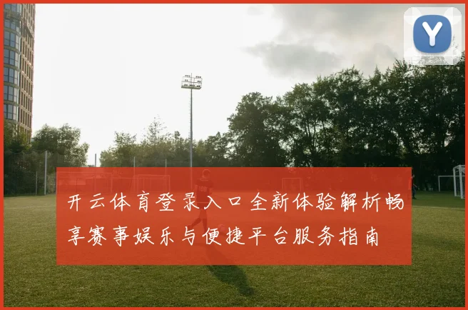 开云体育登录入口全新体验解析畅享赛事娱乐与便捷平台服务指南