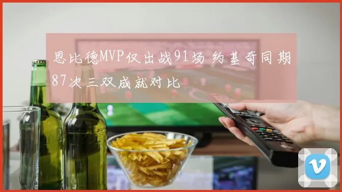 恩比德MVP仅出战91场 约基奇同期87次三双成就对比