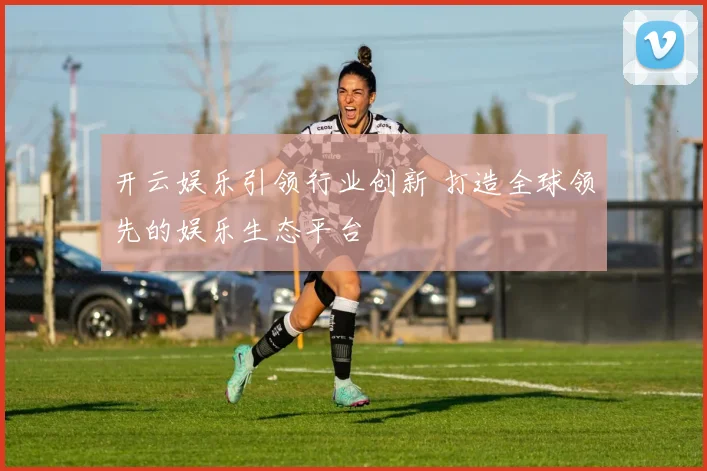 开云娱乐引领行业创新 打造全球领先的娱乐生态平台