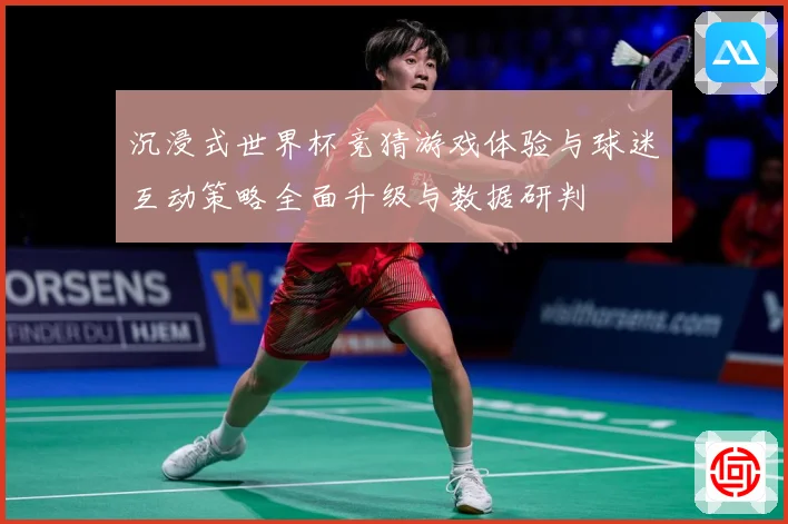 沉浸式世界杯竞猜游戏体验与球迷互动策略全面升级与数据研判