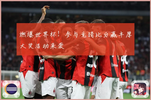 燃爆世界杯！参与竞猜比分赢丰厚大奖活动来袭