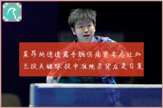 莱昂纳德透露手腕伤痛曾考虑让加兰投关键球 投中准绝杀背后是日复一日的刻苦训练