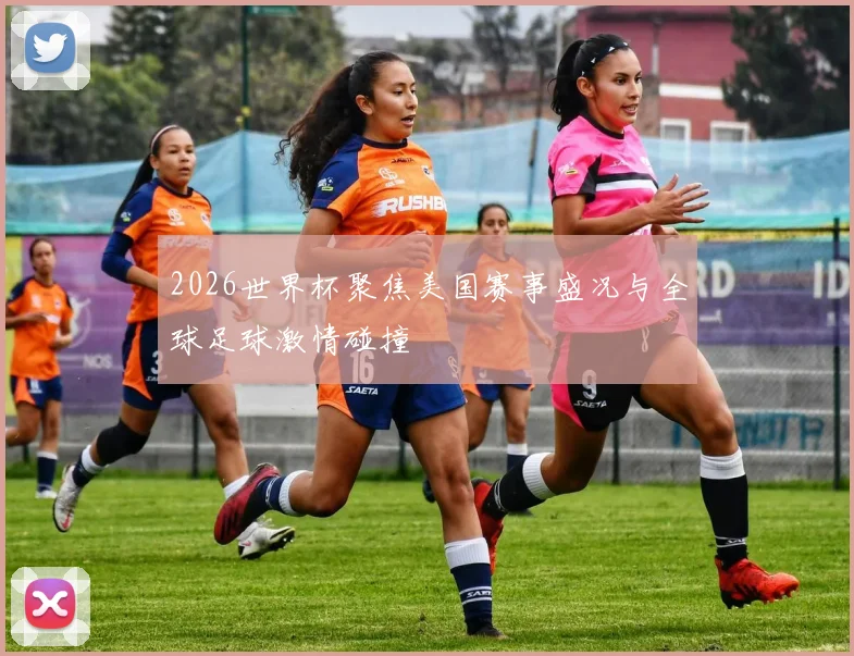 2026世界杯聚焦美国赛事盛况与全球足球激情碰撞