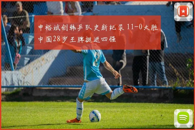 申裕斌创韩乒队史新纪录 11-0大胜中国28岁王牌挺进四强