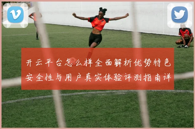 开云平台怎么样全面解析优势特色安全性与用户真实体验评测指南详