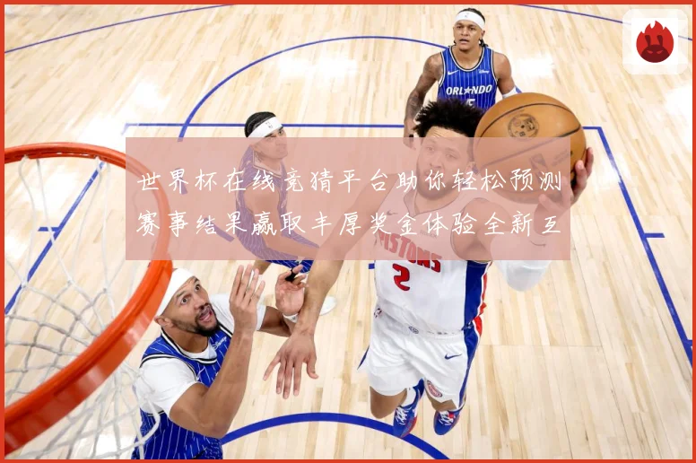世界杯在线竞猜平台助你轻松预测赛事结果赢取丰厚奖金体验全新互动乐趣