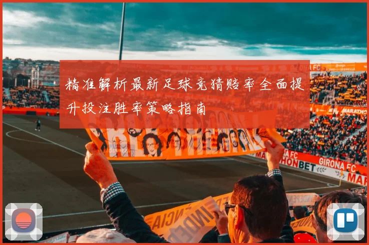 精准解析最新足球竞猜赔率全面提升投注胜率策略指南