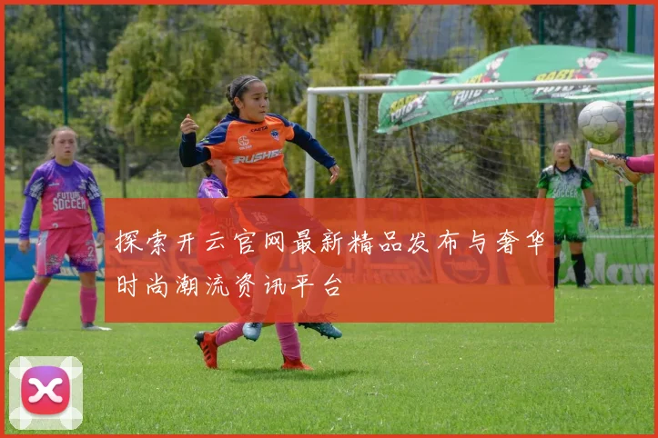 探索开云官网最新精品发布与奢华时尚潮流资讯平台