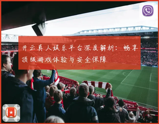 开云真人娱乐平台深度解析：畅享顶级游戏体验与安全保障