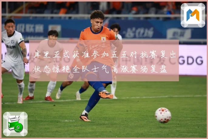 库里正式获准参加五五对抗赛复出状态惊艳全队士气高涨赛场复盘