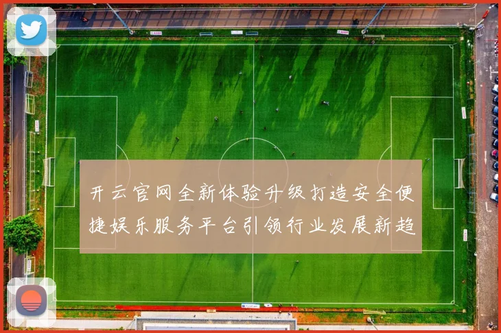 开云官网全新体验升级打造安全便捷娱乐服务平台引领行业发展新趋势