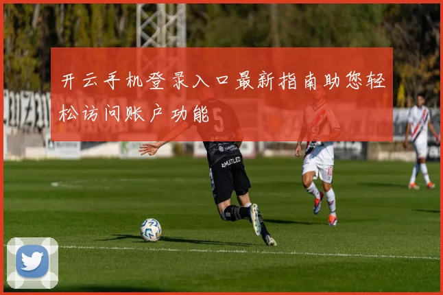 开云手机登录入口最新指南助您轻松访问账户功能