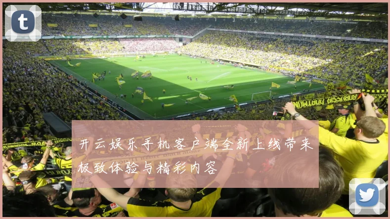 开云娱乐手机客户端全新上线带来极致体验与精彩内容