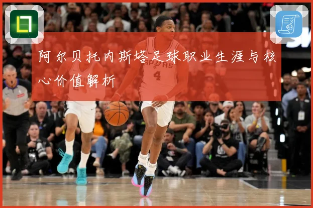 阿尔贝托内斯塔足球职业生涯与核心价值解析