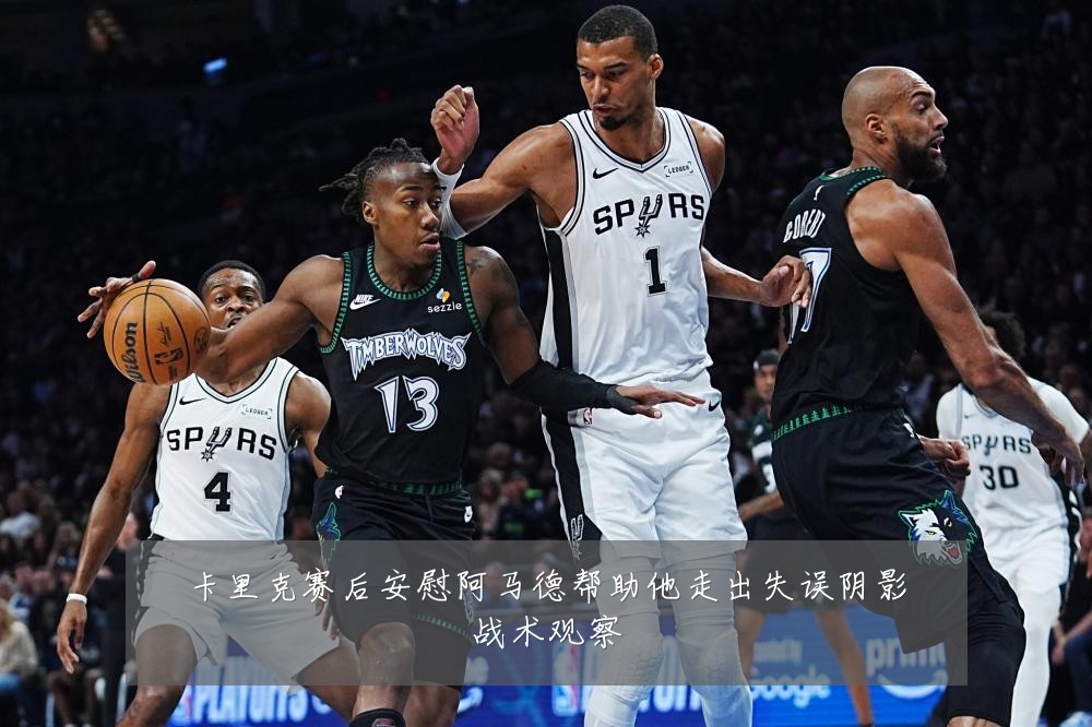 卡里克赛后安慰阿马德帮助他走出失误阴影战术观察