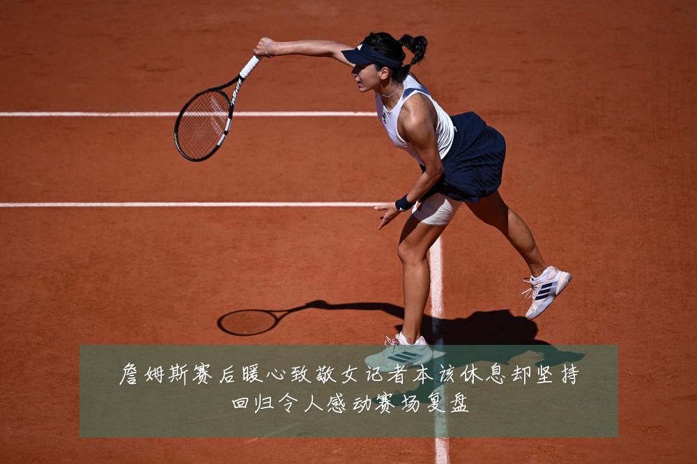詹姆斯赛后暖心致敬女记者本该休息却坚持回归令人感动赛场复盘