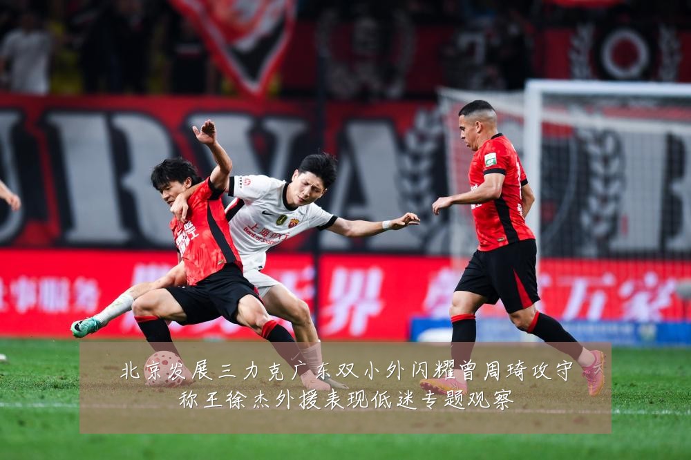 北京发展三力克广东双小外闪耀曾周琦攻守称王徐杰外援表现低迷专题观察
