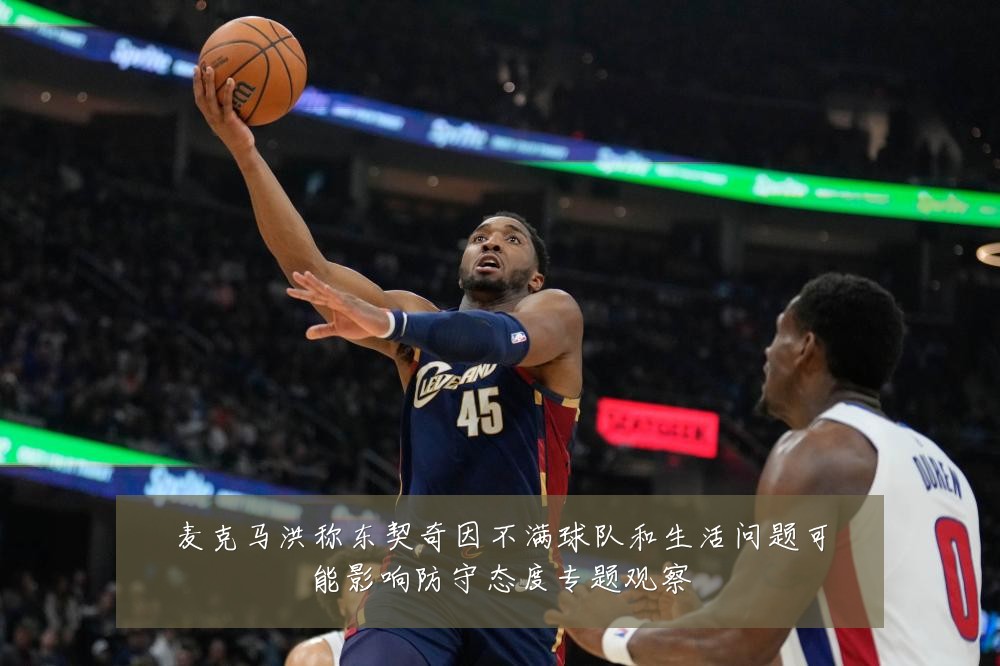 麦克马洪称东契奇因不满球队和生活问题可能影响防守态度专题观察